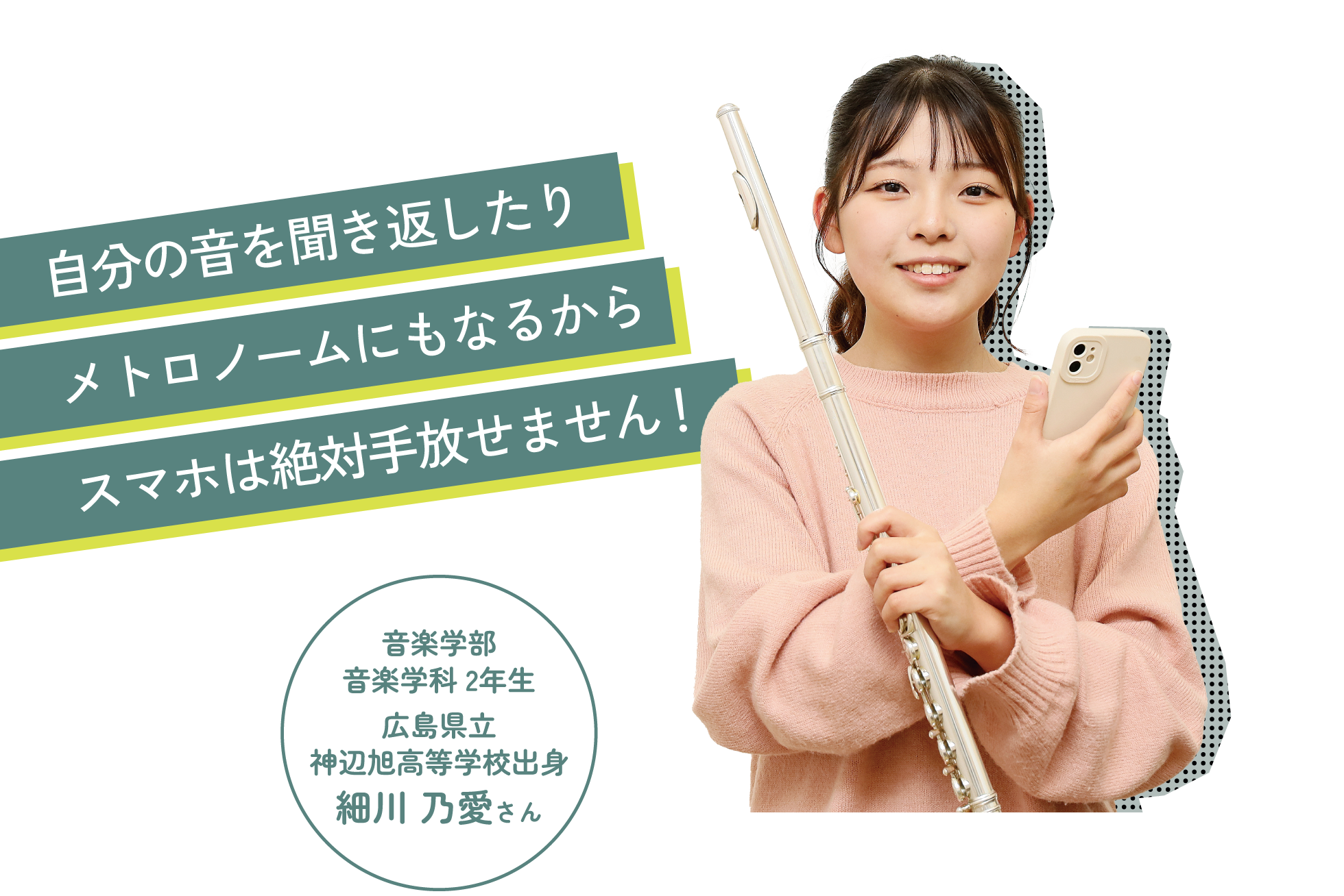 自分の音を聞き返したりメトロノームにもなるからスマホは絶対手放せません!音楽学部 音楽学科 2年生 広島県立神辺旭高等学校出身 細川 乃愛さん